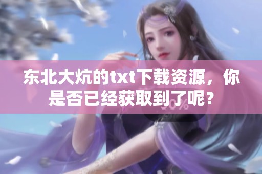 东北大炕的txt下载资源，你是否已经获取到了呢？