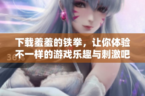 下载羞羞的铁拳，让你体验不一样的游戏乐趣与刺激吧