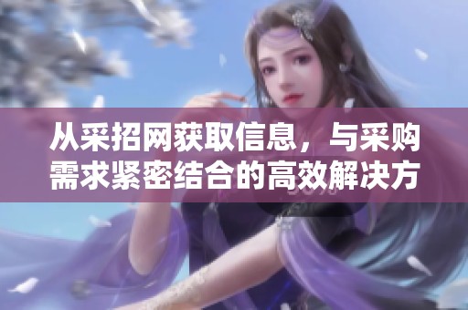 从采招网获取信息，与采购需求紧密结合的高效解决方案起到关键作用