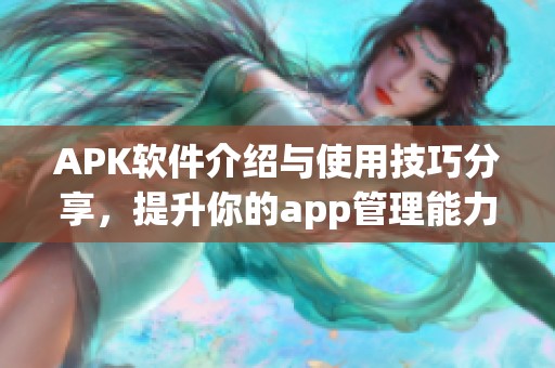 APK软件介绍与使用技巧分享，提升你的app管理能力
