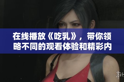 在线播放《吃乳》，带你领略不同的观看体验和精彩内容！