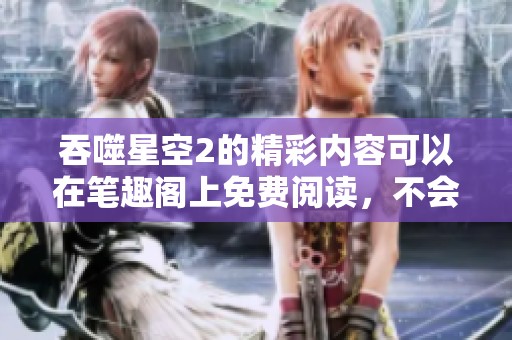 吞噬星空2的精彩内容可以在笔趣阁上免费阅读，不会有弹窗打扰你