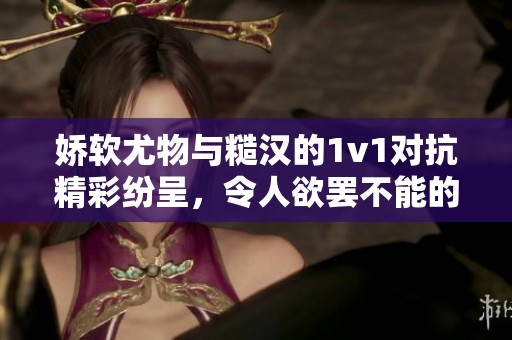娇软尤物与糙汉的1v1对抗精彩纷呈，令人欲罢不能的故事情节尽在其中