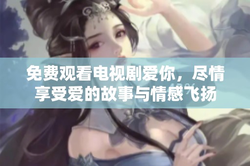 免费观看电视剧爱你，尽情享受爱的故事与情感飞扬