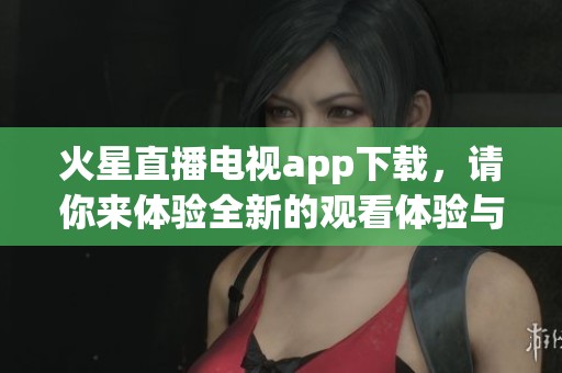 火星直播电视app下载，请你来体验全新的观看体验与精彩内容！