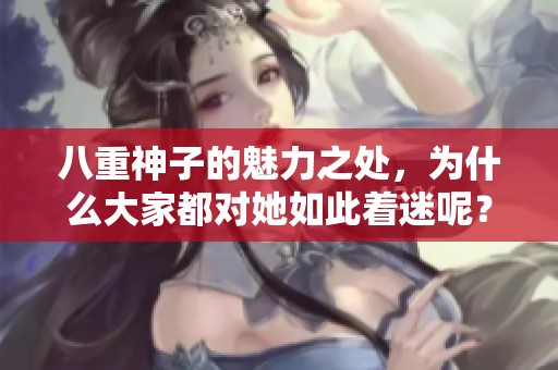 八重神子的魅力之处，为什么大家都对她如此着迷呢？