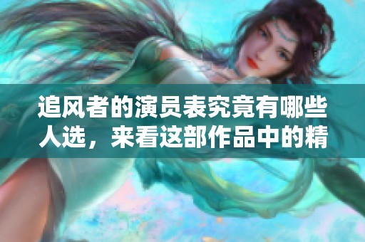 追风者的演员表究竟有哪些人选，来看这部作品中的精彩演员阵容
