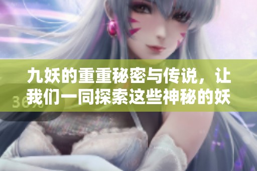 九妖的重重秘密与传说，让我们一同探索这些神秘的妖怪背后的故事。