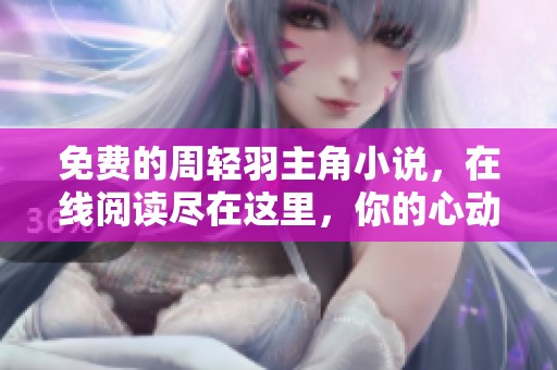免费的周轻羽主角小说，在线阅读尽在这里，你的心动选择！