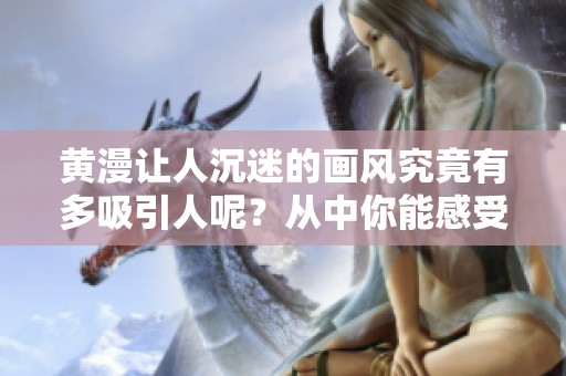 黄漫让人沉迷的画风究竟有多吸引人呢？从中你能感受到哪些独特魅力？
