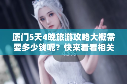 厦门5天4晚旅游攻略大概需要多少钱呢？快来看看相关费用吧！