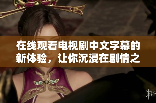 在线观看电视剧中文字幕的新体验，让你沉浸在剧情之中和感受更生动