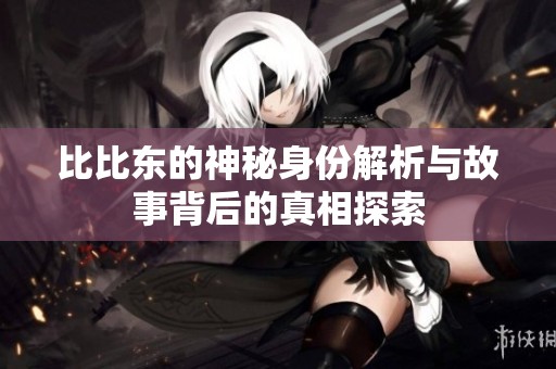 比比东的神秘身份解析与故事背后的真相探索