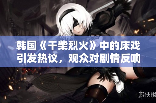 韩国《干柴烈火》中的床戏引发热议，观众对剧情反响热烈