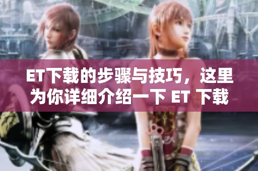 ET下载的步骤与技巧，这里为你详细介绍一下 ET 下载的相关内容