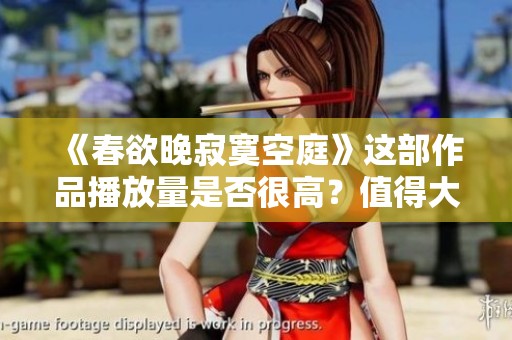 《春欲晚寂寞空庭》这部作品播放量是否很高？值得大家关注和讨论！