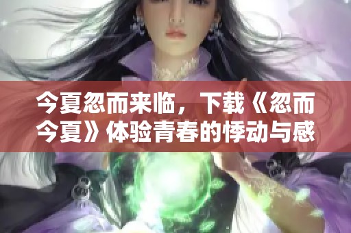 今夏忽而来临，下载《忽而今夏》体验青春的悸动与感动