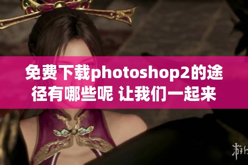 免费下载photoshop2的途径有哪些呢 让我们一起来探索一下吧