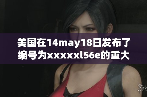 美国在14may18日发布了编号为xxxxxl56e的重大消息