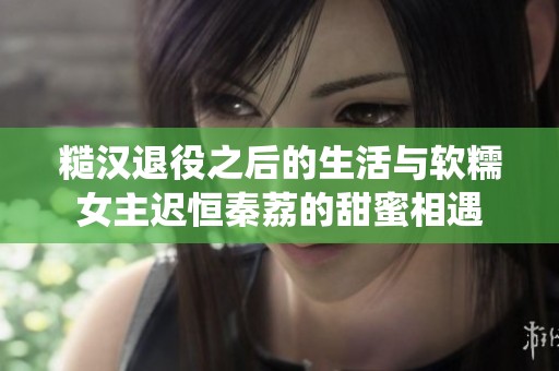 糙汉退役之后的生活与软糯女主迟恒秦荔的甜蜜相遇