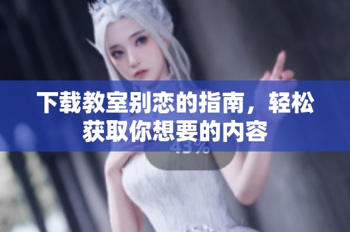 下载教室别恋的指南，轻松获取你想要的内容