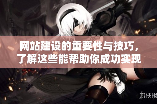 网站建设的重要性与技巧，了解这些能帮助你成功实现目标