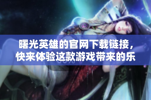 曙光英雄的官网下载链接，快来体验这款游戏带来的乐趣！