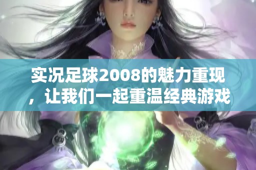 实况足球2008的魅力重现，让我们一起重温经典游戏的精彩时刻