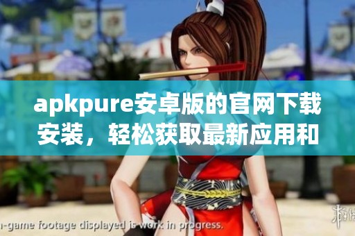 apkpure安卓版的官网下载安装，轻松获取最新应用和游戏资源