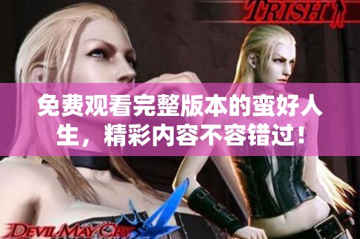 免费观看完整版本的蛮好人生，精彩内容不容错过！