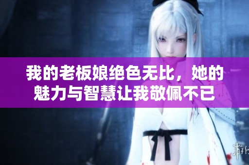 我的老板娘绝色无比，她的魅力与智慧让我敬佩不已