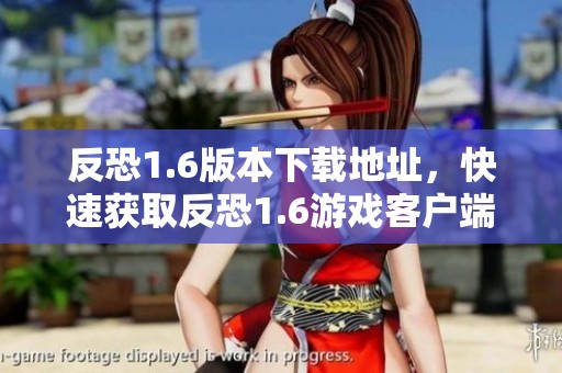 反恐1.6版本下载地址，快速获取反恐1.6游戏客户端的方法分享