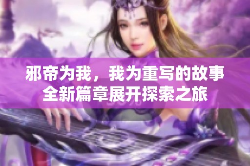 邪帝为我，我为重写的故事全新篇章展开探索之旅