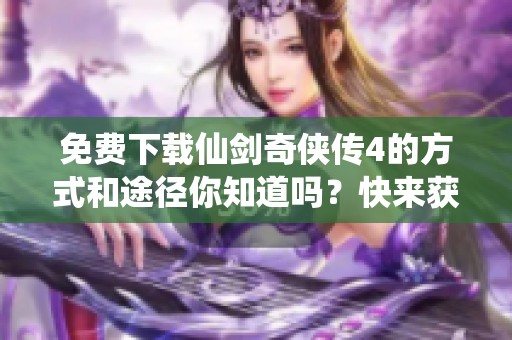 免费下载仙剑奇侠传4的方式和途径你知道吗？快来获取这款经典游戏吧！