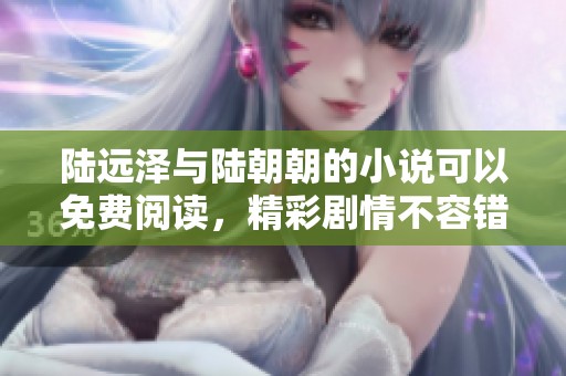 陆远泽与陆朝朝的小说可以免费阅读，精彩剧情不容错过