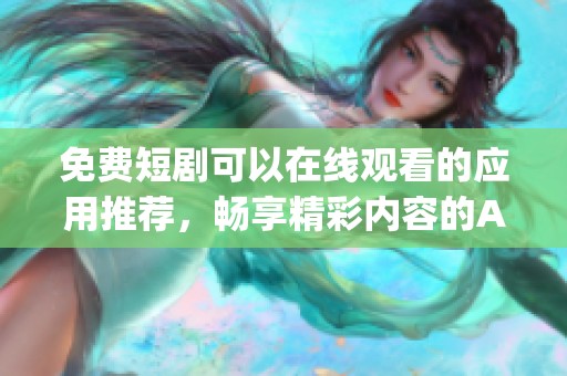 免费短剧可以在线观看的应用推荐，畅享精彩内容的App推荐