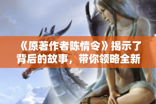 《原著作者陈情令》揭示了背后的故事，带你领略全新视角与深意。