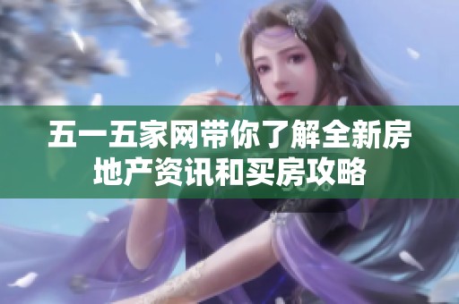 五一五家网带你了解全新房地产资讯和买房攻略