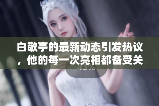 白敬亭的最新动态引发热议，他的每一次亮相都备受关注。