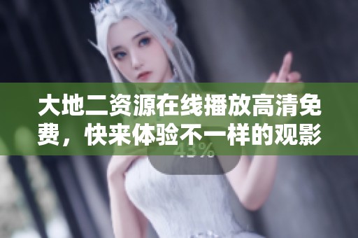 大地二资源在线播放高清免费，快来体验不一样的观影乐趣！