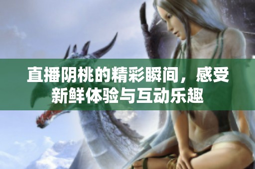 直播阴桃的精彩瞬间，感受新鲜体验与互动乐趣