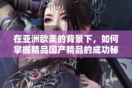 在亚洲欧美的背景下，如何掌握精品****的成功秘诀与丰富的使用价值？