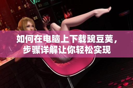 如何在电脑上下载豌豆荚，步骤详解让你轻松实现