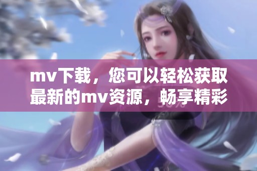 mv下载，您可以轻松获取最新的mv资源，畅享精彩内容。