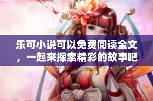 乐可小说可以免费阅读全文，一起来探索精彩的故事吧
