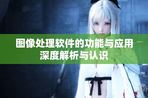 图像处理软件的功能与应用深度解析与认识