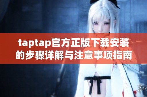 taptap官方正版下载安装的步骤详解与注意事项指南