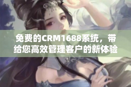 免费的CRM1688系统，带给您高效管理客户的新体验
