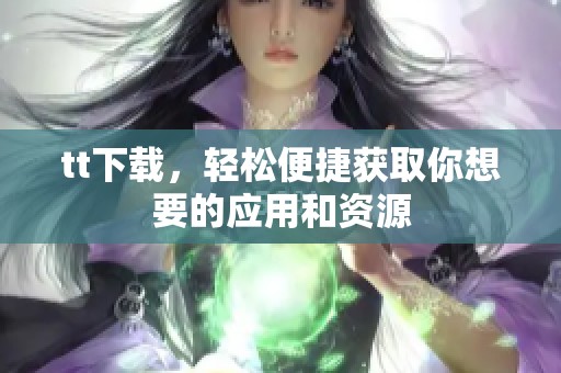 tt下载，轻松便捷获取你想要的应用和资源