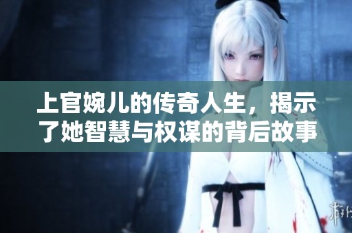 上官婉儿的传奇人生，揭示了她智慧与权谋的背后故事